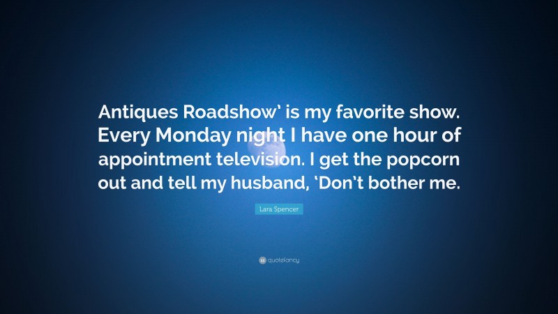 Lara Spencer Quote: “Antiques Roadshow’ is my favorite show. Every Monday night I have one hour of appointment television. I get the popcorn out and tell my husband, ‘Don’t bother me.”