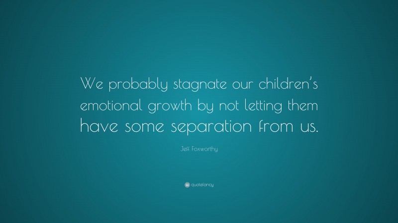Jeff Foxworthy Quote: “We probably stagnate our children’s emotional growth by not letting them have some separation from us.”