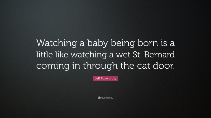Jeff Foxworthy Quote: “Watching a baby being born is a little like watching a wet St. Bernard coming in through the cat door.”
