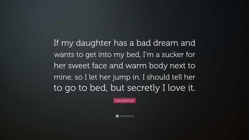 Lara Spencer Quote: “If my daughter has a bad dream and wants to get into my bed, I’m a sucker for her sweet face and warm body next to mine, so I let her jump in. I should tell her to go to bed, but secretly I love it.”