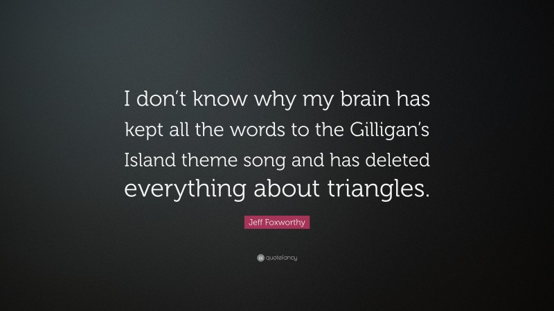 Jeff Foxworthy Quote: “I don’t know why my brain has kept all the words to the Gilligan’s Island theme song and has deleted everything about triangles.”