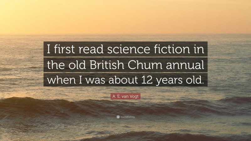 A. E. van Vogt Quote: “I first read science fiction in the old British Chum annual when I was about 12 years old.”