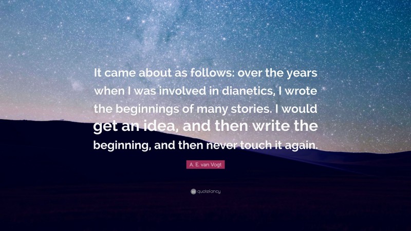 A. E. van Vogt Quote: “It came about as follows: over the years when I was involved in dianetics, I wrote the beginnings of many stories. I would get an idea, and then write the beginning, and then never touch it again.”