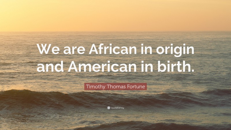 Timothy Thomas Fortune Quote: “We are African in origin and American in birth.”