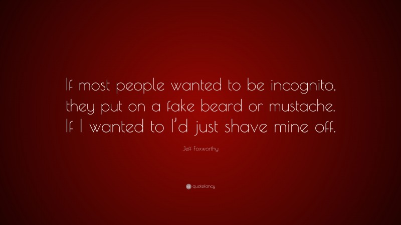 Jeff Foxworthy Quote: “If most people wanted to be incognito, they put on a fake beard or mustache. If I wanted to I’d just shave mine off.”