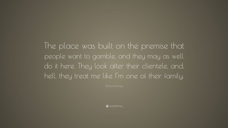 Wilford Brimley Quote: “The place was built on the premise that people want to gamble, and they may as well do it here. They look after their clientele, and, hell, they treat me like I’m one of their family.”