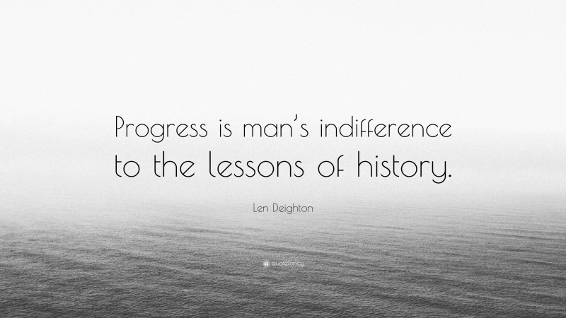 Len Deighton Quote: “Progress is man’s indifference to the lessons of history.”