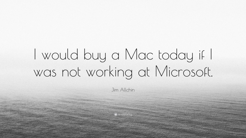 Jim Allchin Quote: “I would buy a Mac today if I was not working at Microsoft.”