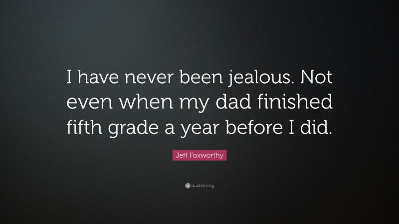 Jeff Foxworthy Quote: “I have never been jealous. Not even when my dad finished fifth grade a year before I did.”
