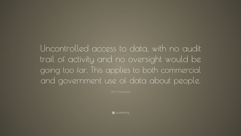 John Poindexter Quote: “Uncontrolled access to data, with no audit trail of activity and no oversight would be going too far. This applies to both commercial and government use of data about people.”