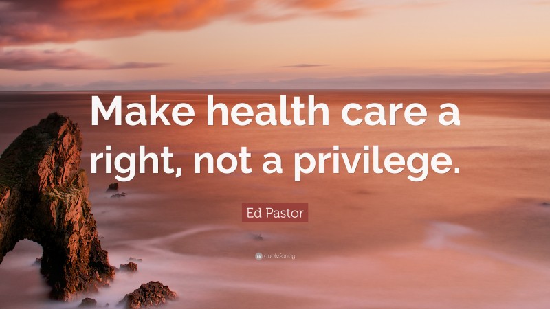 Ed Pastor Quote: “Make health care a right, not a privilege.”