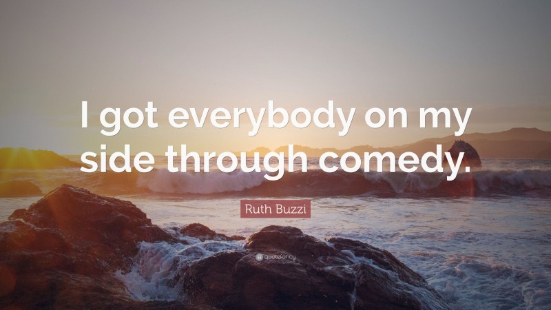 Ruth Buzzi Quote: “I got everybody on my side through comedy.”