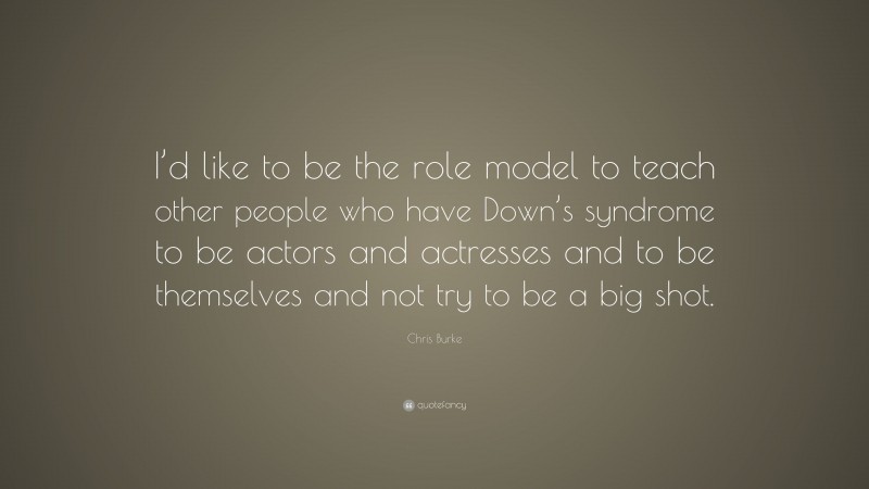 Chris Burke Quote: “I’d like to be the role model to teach other people who have Down’s syndrome to be actors and actresses and to be themselves and not try to be a big shot.”
