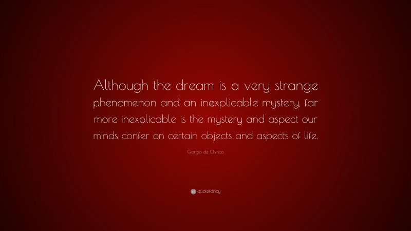 Giorgio de Chirico Quote: “Although the dream is a very strange phenomenon and an inexplicable mystery, far more inexplicable is the mystery and aspect our minds confer on certain objects and aspects of life.”