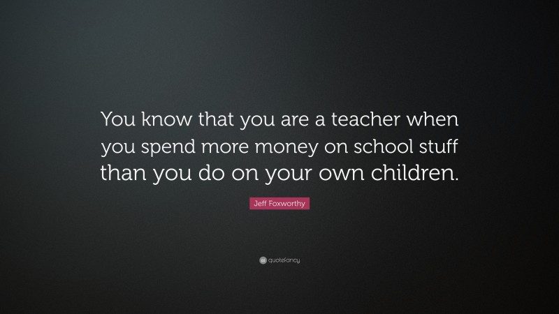 Jeff Foxworthy Quote: “You know that you are a teacher when you spend ...