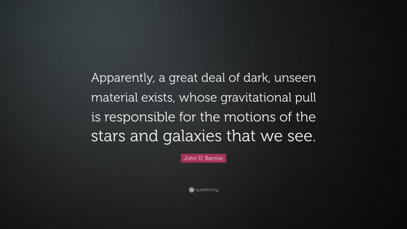 John D. Barrow Quote: “Apparently, a great deal of dark, unseen material exists, whose gravitational pull is responsible for the motions of the stars and galaxies that we see.”