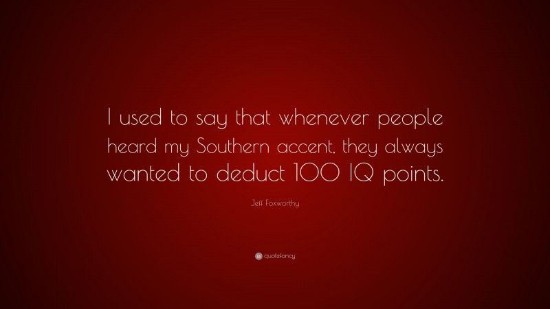 Jeff Foxworthy Quote: “I used to say that whenever people heard my Southern accent, they always wanted to deduct 100 IQ points.”