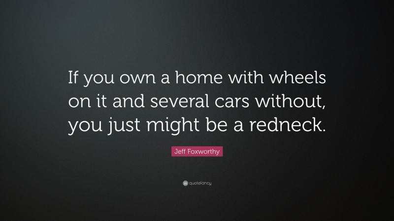 Jeff Foxworthy Quote: “If you own a home with wheels on it and several cars without, you just might be a redneck.”