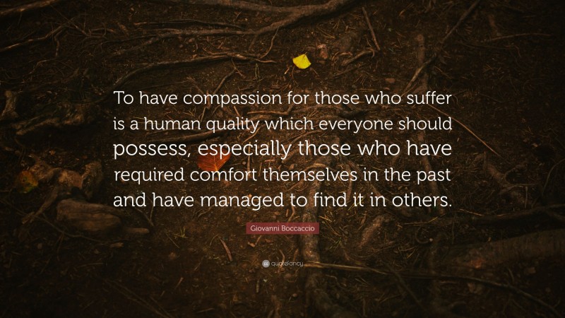 Giovanni Boccaccio Quote: “To have compassion for those who suffer is a human quality which everyone should possess, especially those who have required comfort themselves in the past and have managed to find it in others.”