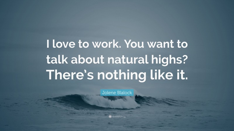 Jolene Blalock Quote: “I love to work. You want to talk about natural highs? There’s nothing like it.”