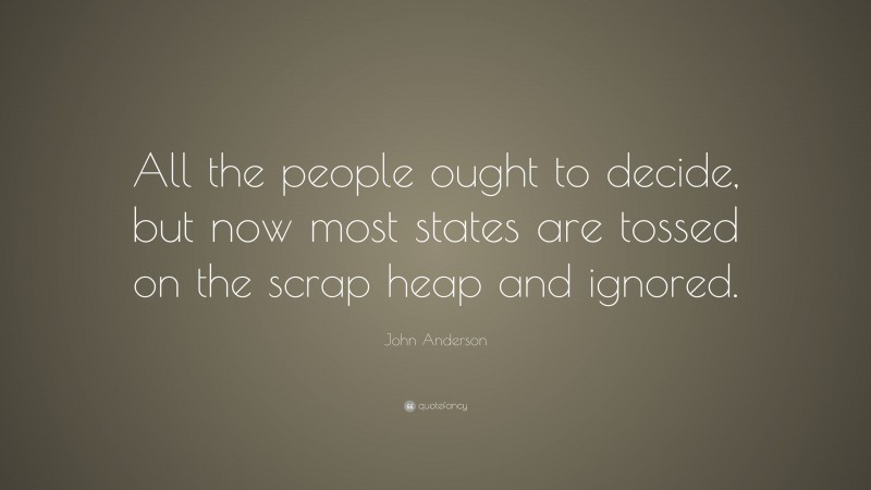 John Anderson Quote: “All the people ought to decide, but now most states are tossed on the scrap heap and ignored.”