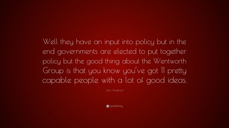 John Anderson Quote: “Well they have an input into policy but in the end governments are elected to put together policy but the good thing about the Wentworth Group is that you know you’ve got 11 pretty capable people with a lot of good ideas.”