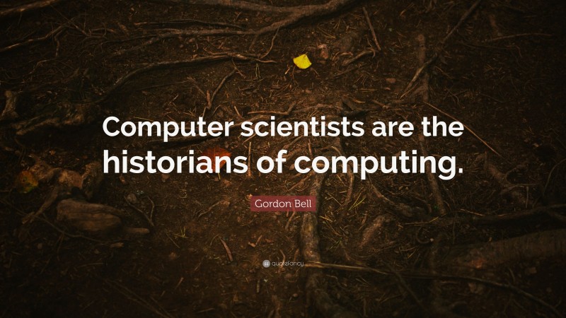 Gordon Bell Quote: “Computer scientists are the historians of computing.”