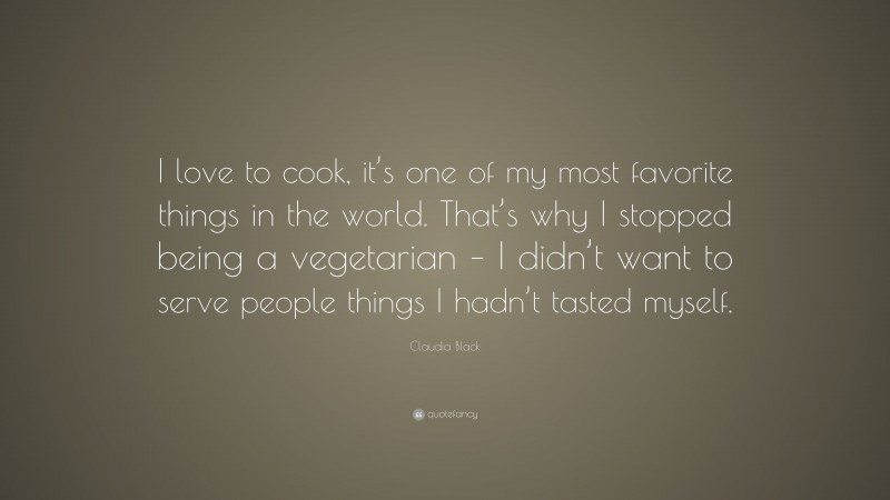 Claudia Black Quote: “I love to cook, it’s one of my most favorite things in the world. That’s why I stopped being a vegetarian – I didn’t want to serve people things I hadn’t tasted myself.”