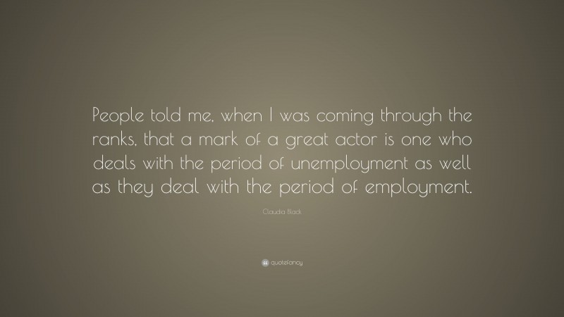 Claudia Black Quote: “People told me, when I was coming through the ranks, that a mark of a great actor is one who deals with the period of unemployment as well as they deal with the period of employment.”