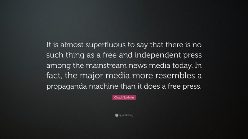 Chuck Baldwin Quote: “It is almost superfluous to say that there is no such thing as a free and independent press among the mainstream news media today. In fact, the major media more resembles a propaganda machine than it does a free press.”