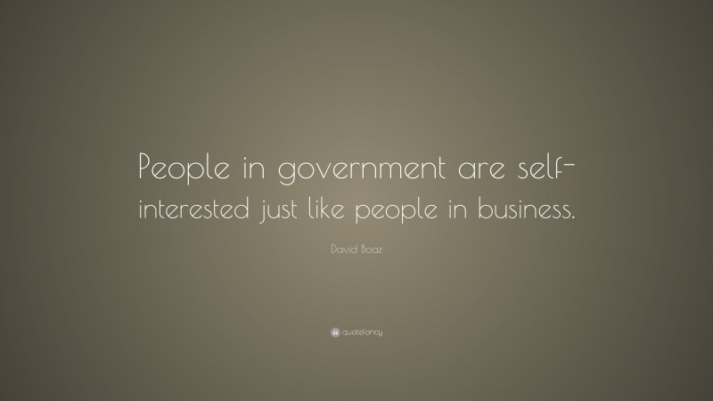 David Boaz Quote: “People in government are self-interested just like people in business.”