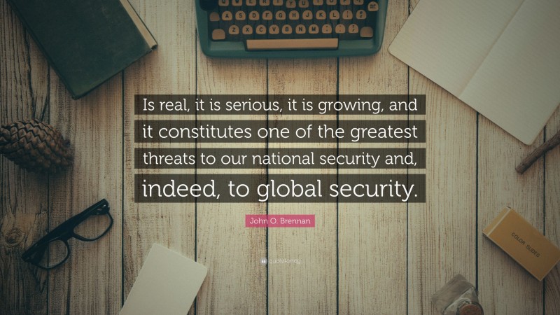 John O. Brennan Quote: “Is real, it is serious, it is growing, and it constitutes one of the greatest threats to our national security and, indeed, to global security.”