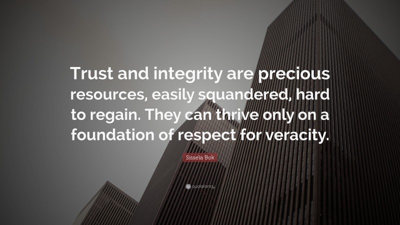 Sissela Bok Quote: “Trust and integrity are precious resources, easily squandered, hard to regain. They can thrive only on a foundation of respect for veracity.”