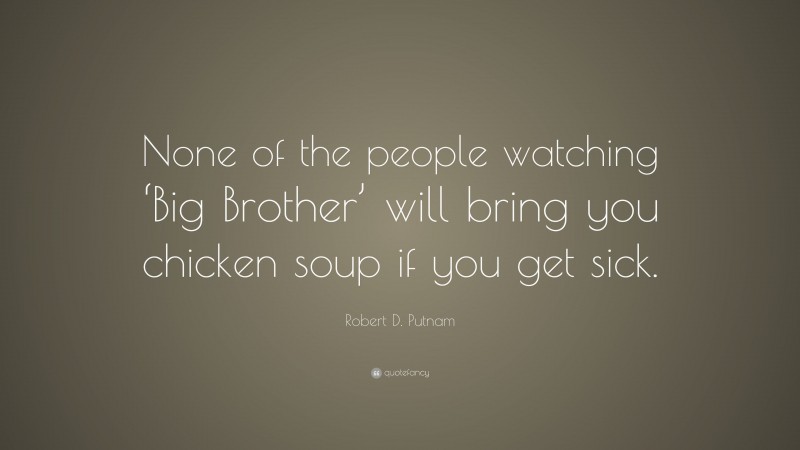 Robert D. Putnam Quote: “None of the people watching ‘Big Brother’ will bring you chicken soup if you get sick.”