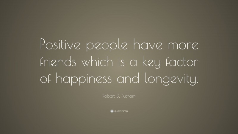 Robert D. Putnam Quote: “Positive people have more friends which is a key factor of happiness and longevity.”