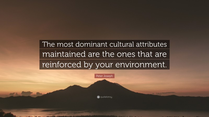 Peter Joseph Quote: “The most dominant cultural attributes maintained are the ones that are reinforced by your environment.”