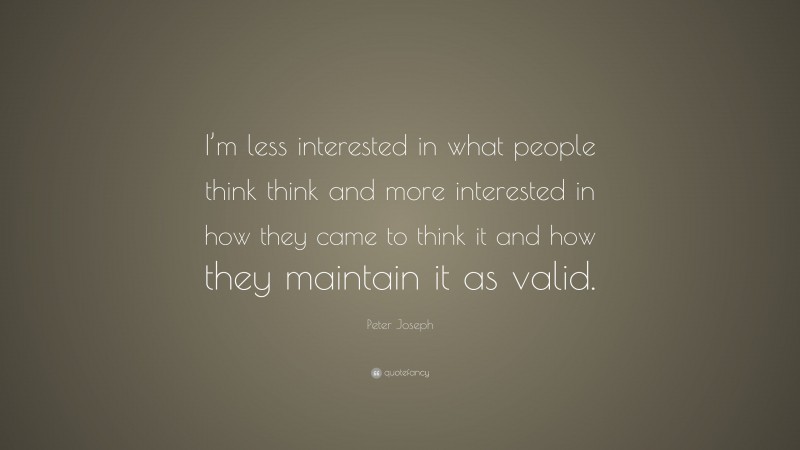 Peter Joseph Quote: “I’m less interested in what people think think and more interested in how they came to think it and how they maintain it as valid.”