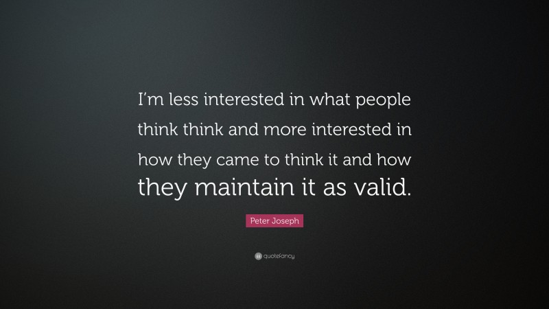 Peter Joseph Quote: “I’m less interested in what people think think and more interested in how they came to think it and how they maintain it as valid.”