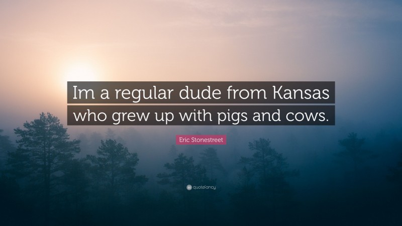 Eric Stonestreet Quote: “Im a regular dude from Kansas who grew up with pigs and cows.”