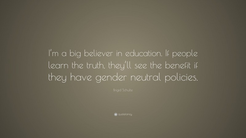 Brigid Schulte Quote: “I’m a big believer in education. If people learn the truth, they’ll see the benefit if they have gender neutral policies.”