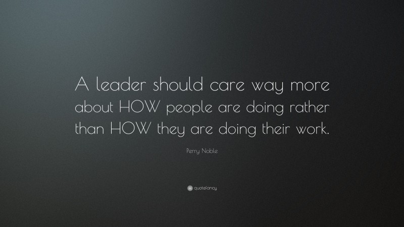 Perry Noble Quote: “A leader should care way more about HOW people are doing rather than HOW they are doing their work.”