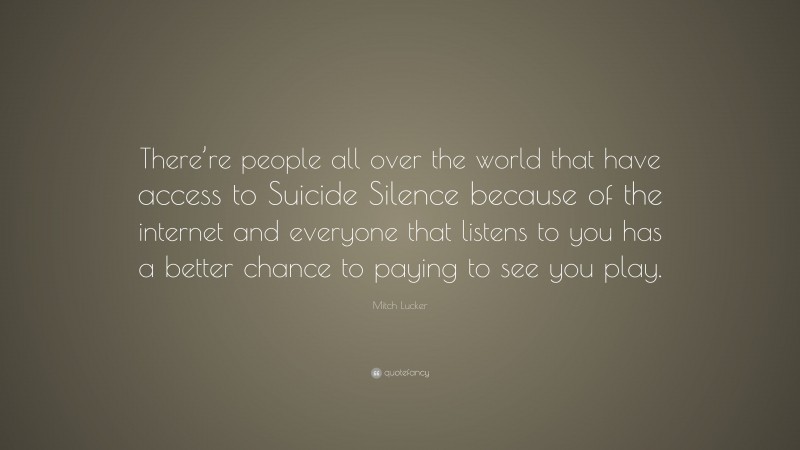 Mitch Lucker Quote: “There’re people all over the world that have access to Suicide Silence because of the internet and everyone that listens to you has a better chance to paying to see you play.”