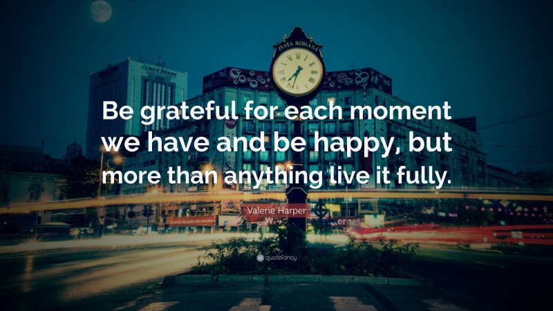Valerie Harper Quote: “Be grateful for each moment we have and be happy, but more than anything live it fully.”