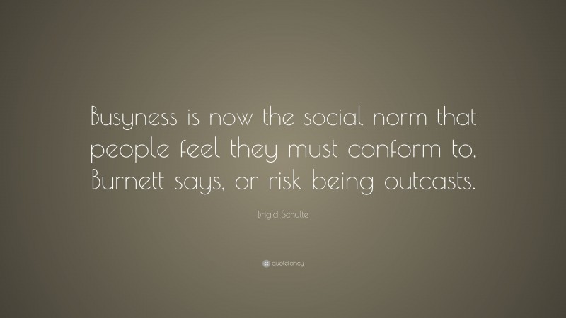 Brigid Schulte Quote: “Busyness is now the social norm that people feel they must conform to, Burnett says, or risk being outcasts.”