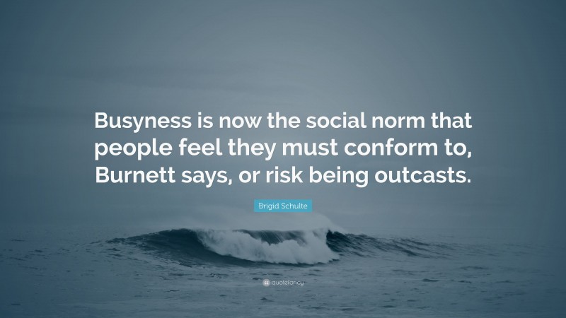 Brigid Schulte Quote: “Busyness is now the social norm that people feel they must conform to, Burnett says, or risk being outcasts.”