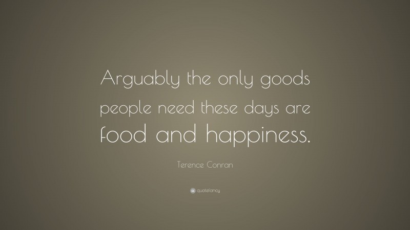 Terence Conran Quote: “Arguably the only goods people need these days are food and happiness.”