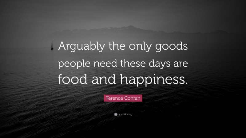 Terence Conran Quote: “Arguably the only goods people need these days are food and happiness.”