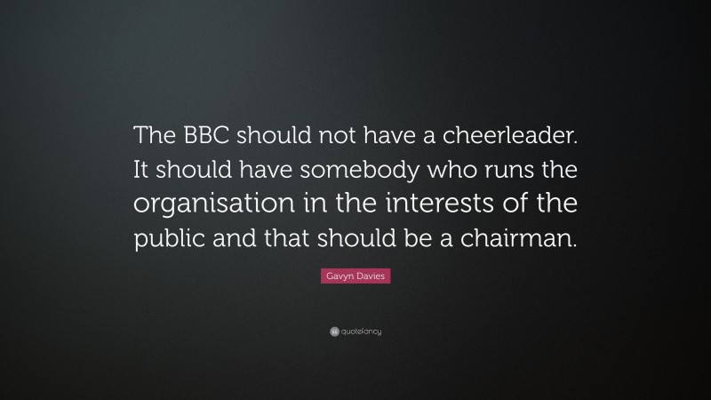 Gavyn Davies Quote: “The BBC should not have a cheerleader. It should have somebody who runs the organisation in the interests of the public and that should be a chairman.”