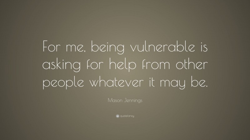 Mason Jennings Quote: “For me, being vulnerable is asking for help from other people whatever it may be.”