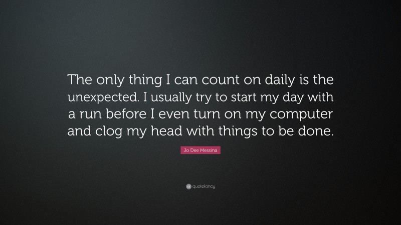 Jo Dee Messina Quote: “The only thing I can count on daily is the unexpected. I usually try to start my day with a run before I even turn on my computer and clog my head with things to be done.”